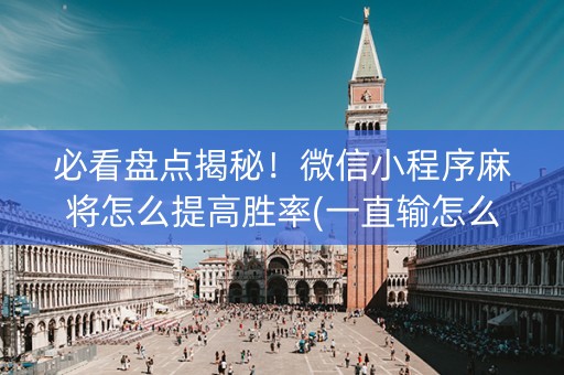 必看盘点揭秘！微信小程序麻将怎么提高胜率(一直输怎么办)