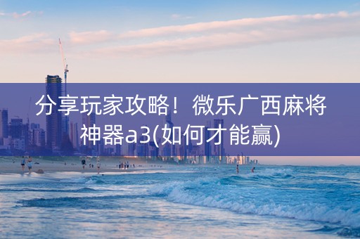 分享玩家攻略！微乐广西麻将神器a3(如何才能赢)