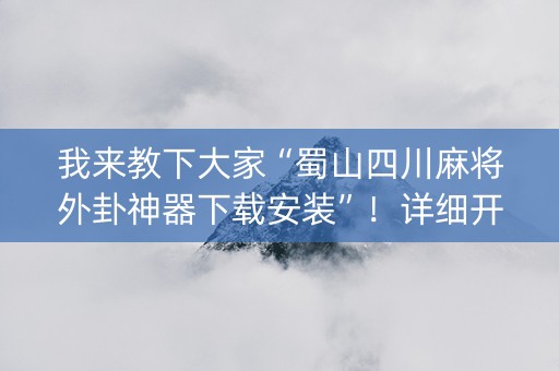 我来教下大家“蜀山四川麻将外卦神器下载安装”！详细开挂教程（确实真的有挂)-知乎