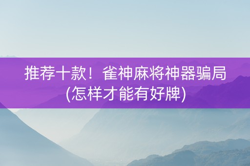 推荐十款！雀神麻将神器骗局(怎样才能有好牌)