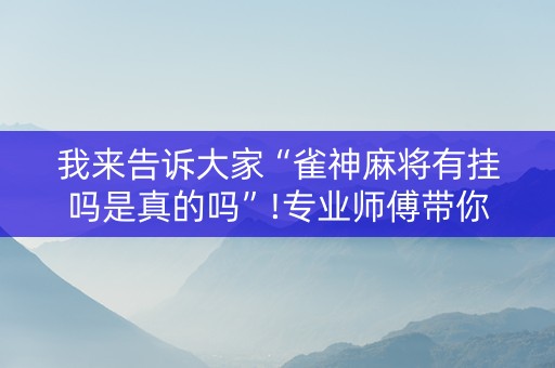我来告诉大家“雀神麻将有挂吗是真的吗”!专业师傅带你一起了解（详细教程）-知乎