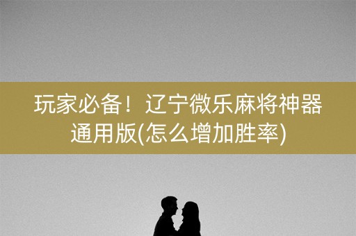 玩家必备！辽宁微乐麻将神器通用版(怎么增加胜率)