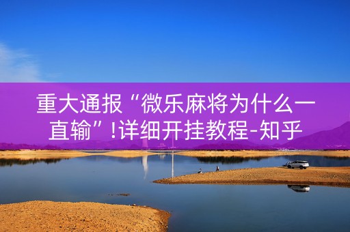 重大通报“微乐麻将为什么一直输”!详细开挂教程-知乎