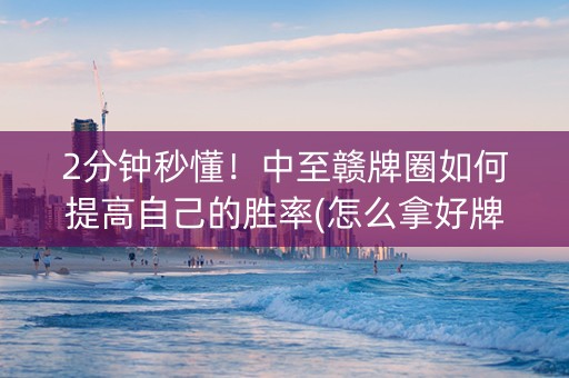 2分钟秒懂！中至赣牌圈如何提高自己的胜率(怎么拿好牌)