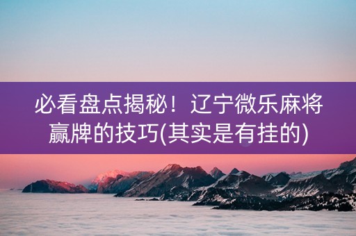 必看盘点揭秘！辽宁微乐麻将赢牌的技巧(其实是有挂的)