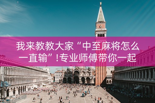 我来教教大家“中至麻将怎么一直输”!专业师傅带你一起了解（详细教程）-知乎