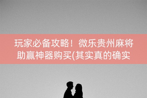 玩家必备攻略！微乐贵州麻将助赢神器购买(其实真的确实有挂)