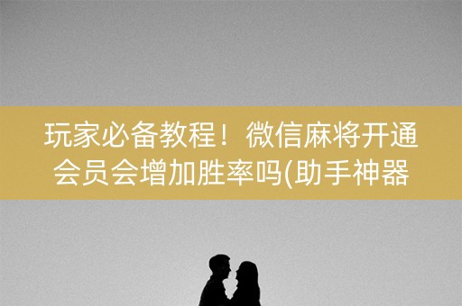 玩家必备教程！微信麻将开通会员会增加胜率吗(助手神器外辅工具)