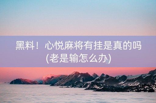 黑料！心悦麻将有挂是真的吗(老是输怎么办)