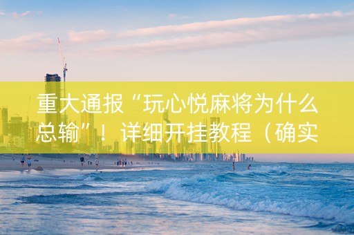 重大通报“玩心悦麻将为什么总输”！详细开挂教程（确实真的有挂)-知乎