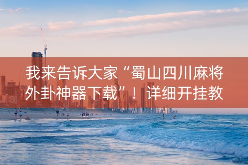 我来告诉大家“蜀山四川麻将外卦神器下载”！详细开挂教程（确实真的有挂)-知乎