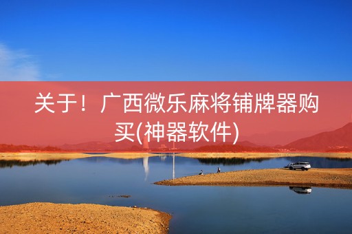 关于！广西微乐麻将铺牌器购买(神器软件)