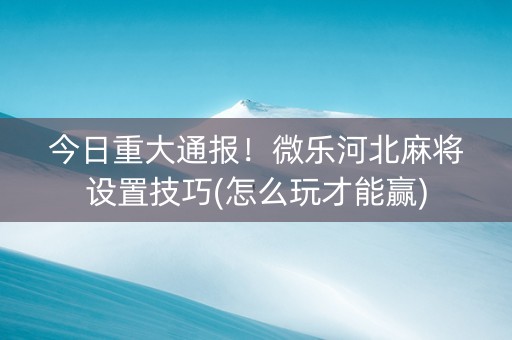 今日重大通报！微乐河北麻将设置技巧(怎么玩才能赢)