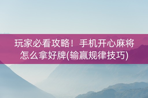 玩家必看攻略！手机开心麻将怎么拿好牌(输赢规律技巧)