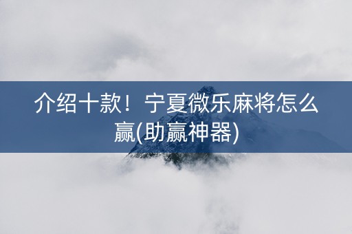 介绍十款！宁夏微乐麻将怎么赢(助赢神器)