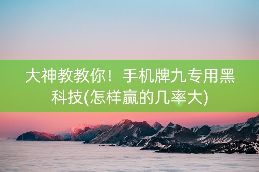 大神教教你！手机牌九专用黑科技(怎样赢的几率大)