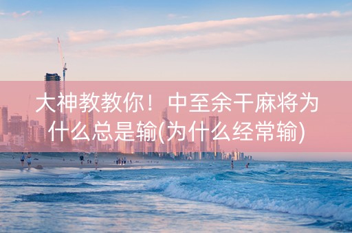大神教教你！中至余干麻将为什么总是输(为什么经常输)