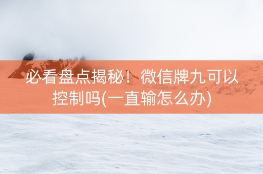 必看盘点揭秘！微信牌九可以控制吗(一直输怎么办)
