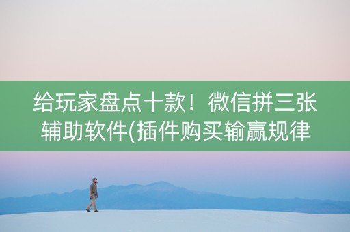 给玩家盘点十款！微信拼三张辅助软件(插件购买输赢规律)