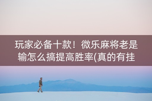玩家必备十款！微乐麻将老是输怎么搞提高胜率(真的有挂确实有挂)