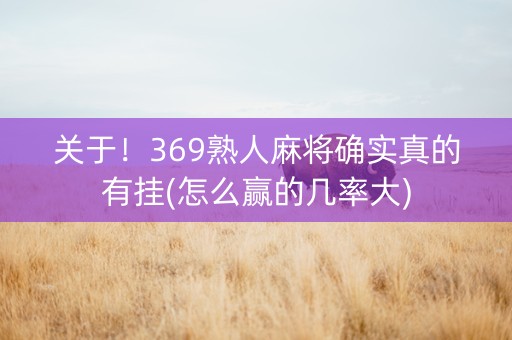 关于！369熟人麻将确实真的有挂(怎么赢的几率大)