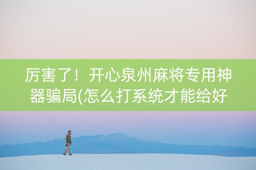 厉害了！开心泉州麻将专用神器骗局(怎么打系统才能给好牌)