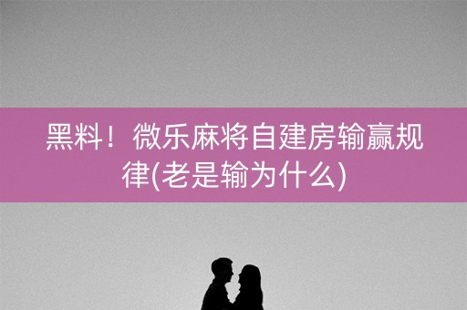 黑料！微乐麻将自建房输赢规律(老是输为什么)