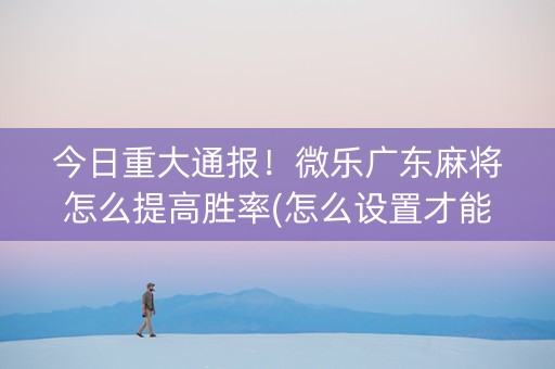 今日重大通报！微乐广东麻将怎么提高胜率(怎么设置才能赢)