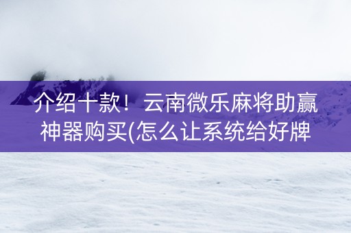 介绍十款！云南微乐麻将助赢神器购买(怎么让系统给好牌)