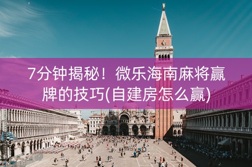 7分钟揭秘！微乐海南麻将赢牌的技巧(自建房怎么赢)