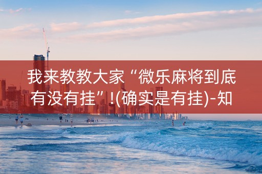 我来教教大家“微乐麻将到底有没有挂”!(确实是有挂)-知乎