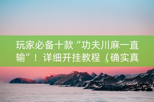 玩家必备十款“功夫川麻一直输”！详细开挂教程（确实真的有挂)-知乎