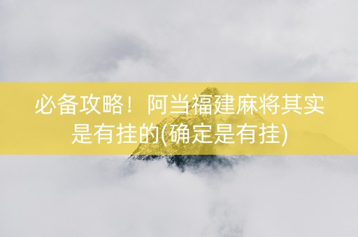 必备攻略！阿当福建麻将其实是有挂的(确定是有挂)