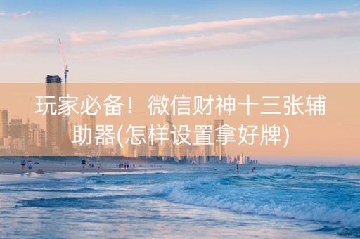 玩家必备！微信财神十三张辅助器(怎样设置拿好牌)
