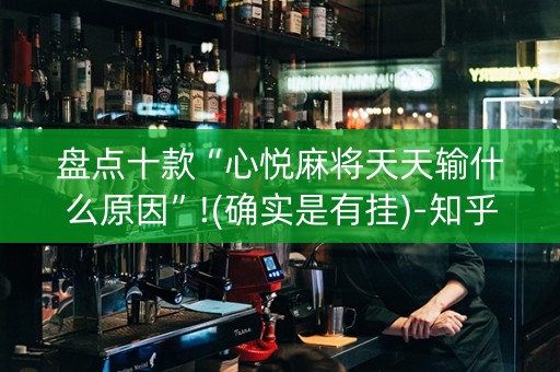 盘点十款“心悦麻将天天输什么原因”!(确实是有挂)-知乎