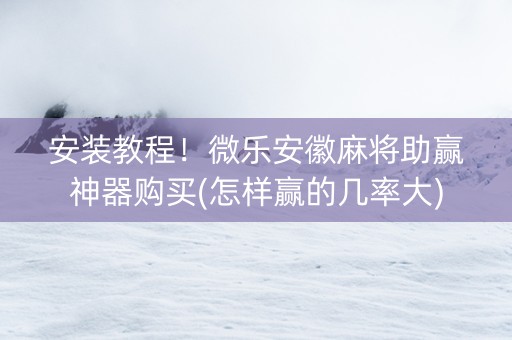安装教程！微乐安徽麻将助赢神器购买(怎样赢的几率大)