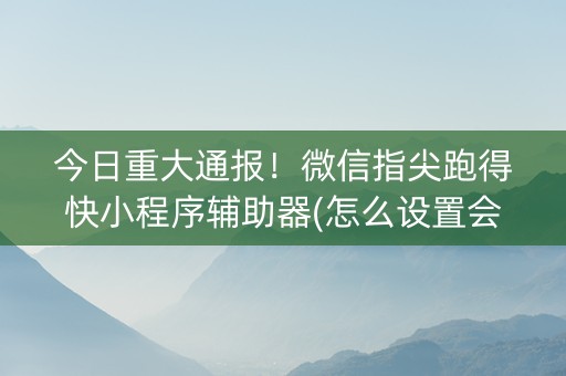 今日重大通报！微信指尖跑得快小程序辅助器(怎么设置会赢)