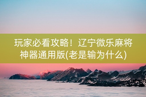 玩家必看攻略！辽宁微乐麻将神器通用版(老是输为什么)