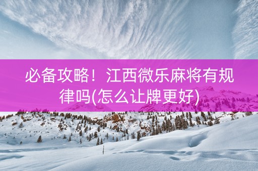 必备攻略！江西微乐麻将有规律吗(怎么让牌更好)