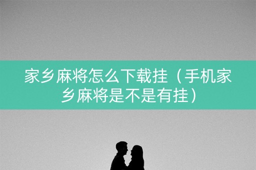 家乡麻将怎么下载挂（手机家乡麻将是不是有挂）