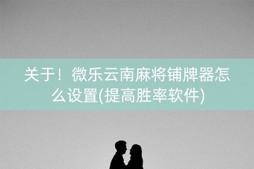 关于！微乐云南麻将铺牌器怎么设置(提高胜率软件)