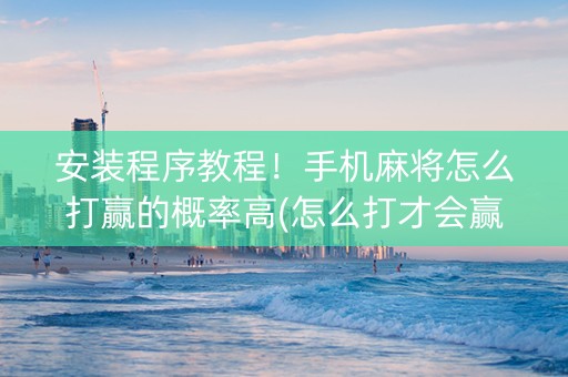 安装程序教程！手机麻将怎么打赢的概率高(怎么打才会赢)