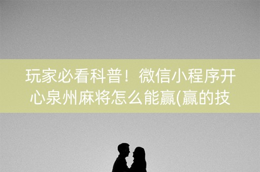 玩家必看科普！微信小程序开心泉州麻将怎么能赢(赢的技巧系统规律)