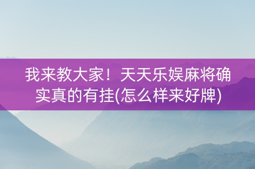 我来教大家！天天乐娱麻将确实真的有挂(怎么样来好牌)