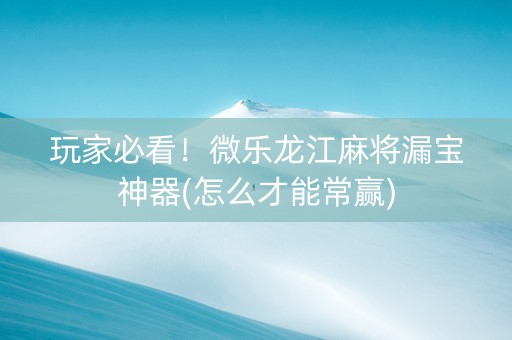 玩家必看！微乐龙江麻将漏宝神器(怎么才能常赢)