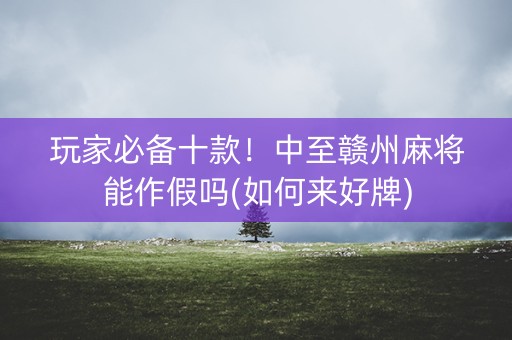 玩家必备十款！中至赣州麻将能作假吗(如何来好牌)