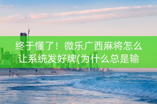 终于懂了！微乐广西麻将怎么让系统发好牌(为什么总是输)