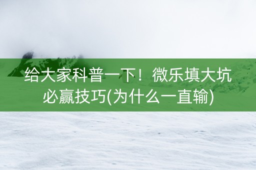 给大家科普一下！微乐填大坑必赢技巧(为什么一直输)