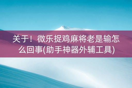 关于！微乐捉鸡麻将老是输怎么回事(助手神器外辅工具)