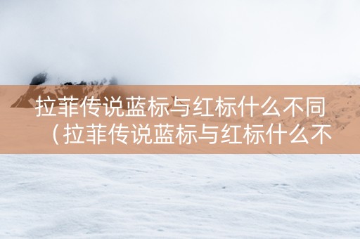 拉菲传说蓝标与红标什么不同（拉菲传说蓝标与红标什么不同呢）